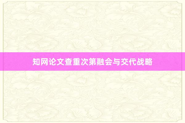 知网论文查重次第融会与交代战略