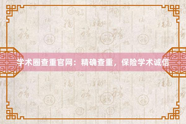学术圈查重官网:精确查重,保险学术诚信